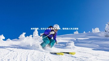 BSPORTS|米利西奇，比分公平彰显体育精神，锻炼新人为之骄傲