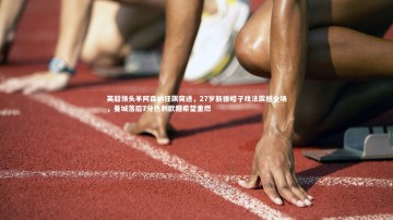 B体育|英超领头羊阿森纳狂飙突进，27岁新援帽子戏法震撼全场，曼城落后7分热刺欧冠希望重燃