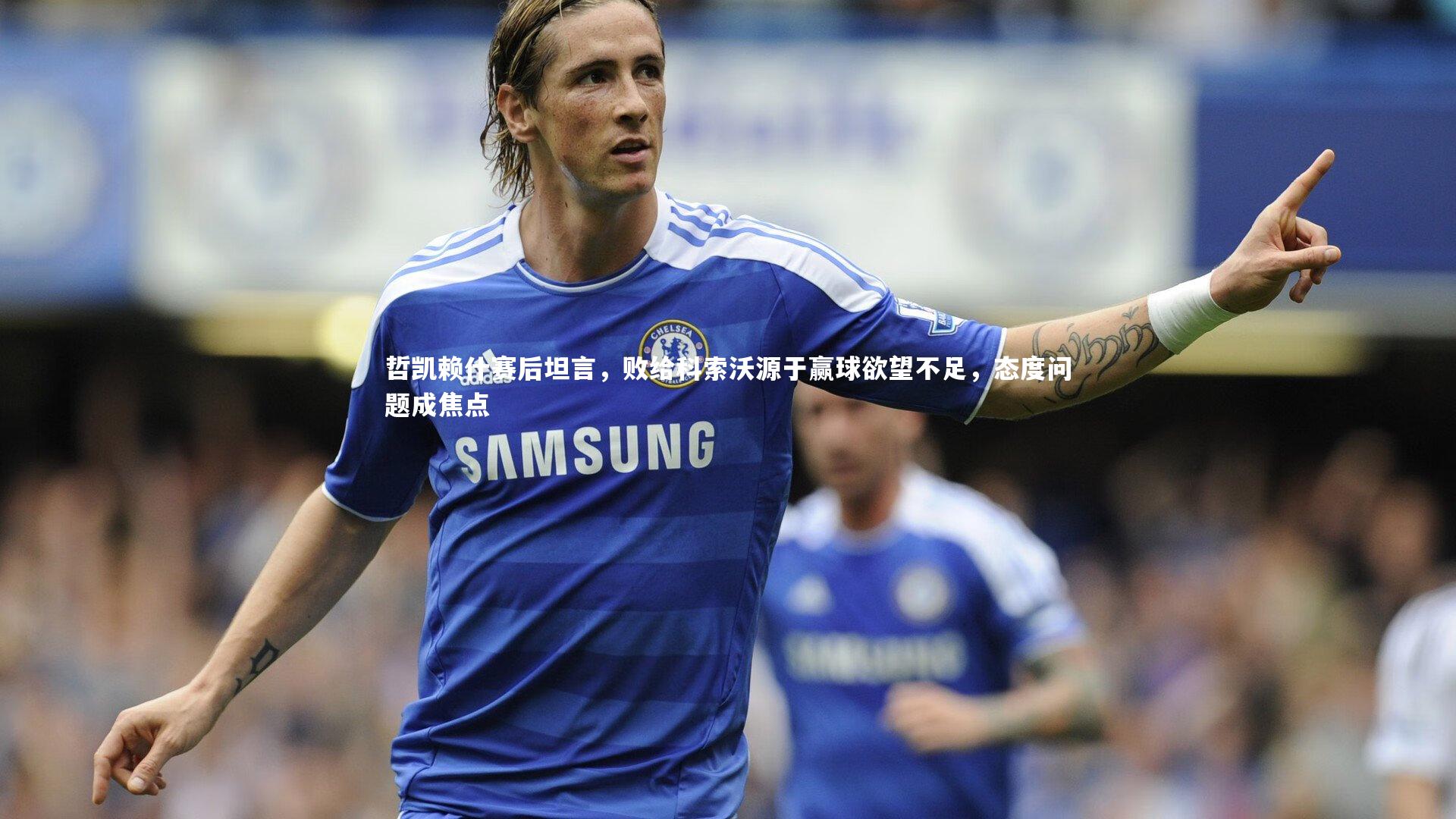 哲凯赖什赛后坦言，败给科索沃源于赢球欲望不足，态度问题成焦点
