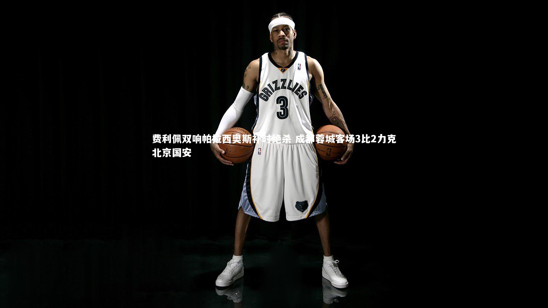 费利佩双响帕拉西奥斯补时绝杀 成都蓉城客场3比2力克北京国安