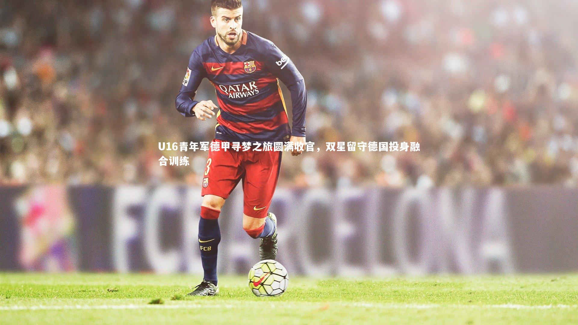 U16青年军德甲寻梦之旅圆满收官，双星留守德国投身融合训练